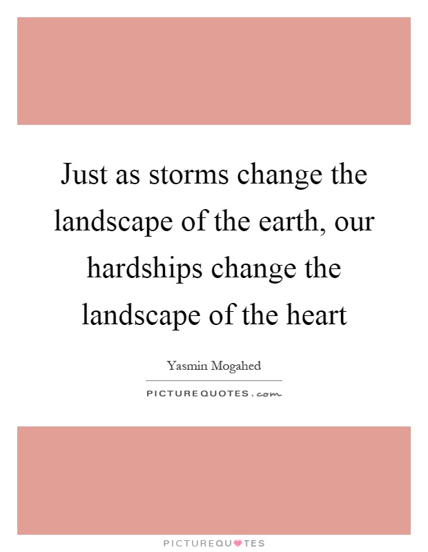 Just as storms change the landscape of the earth, our hardships change the landscape of the heart Picture Quote #1