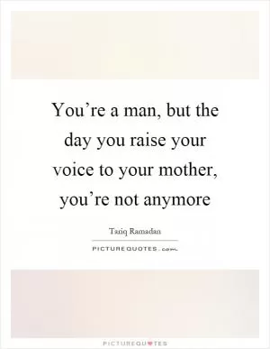 You’re a man, but the day you raise your voice to your mother, you’re not anymore Picture Quote #1