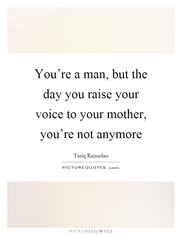 You're a man, but the day you raise your voice to your mother, you're not anymore Picture Quote #1