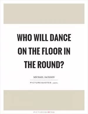 Who will dance on the floor in the round? Picture Quote #1