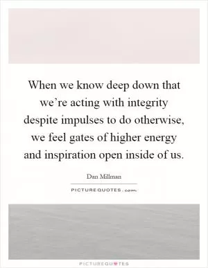 When we know deep down that we’re acting with integrity despite impulses to do otherwise, we feel gates of higher energy and inspiration open inside of us Picture Quote #1