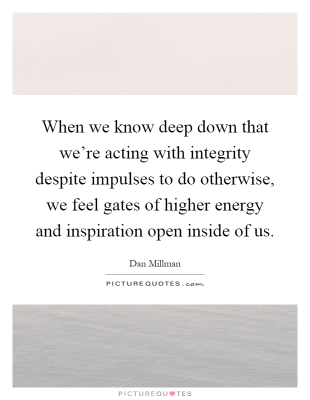 When we know deep down that we're acting with integrity despite impulses to do otherwise, we feel gates of higher energy and inspiration open inside of us Picture Quote #1