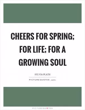 Cheers for spring; for life; for a growing soul Picture Quote #1