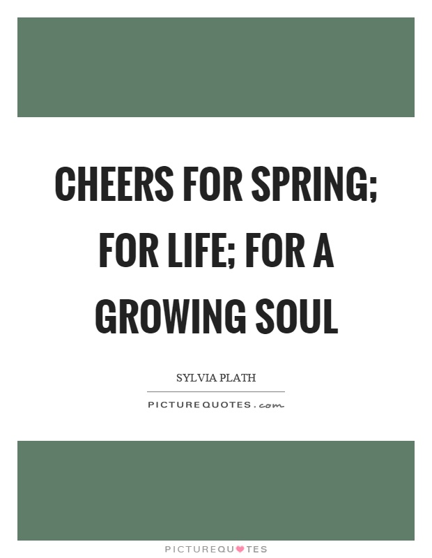 Cheers for spring; for life; for a growing soul Picture Quote #1