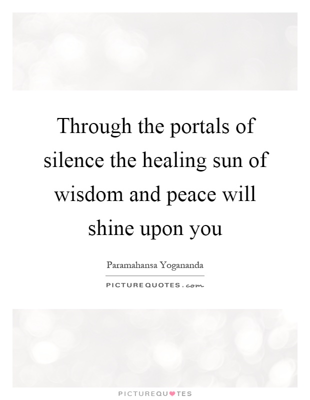 Through the portals of silence the healing sun of wisdom and peace will shine upon you Picture Quote #1