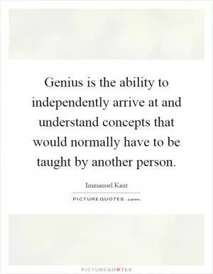 Genius is the ability to independently arrive at and understand concepts that would normally have to be taught by another person Picture Quote #1