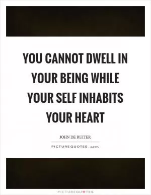 You cannot dwell in your being while your self inhabits your heart Picture Quote #1