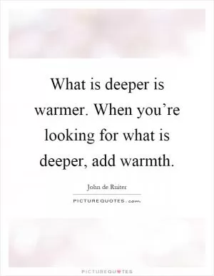 What is deeper is warmer. When you’re looking for what is deeper, add warmth Picture Quote #1