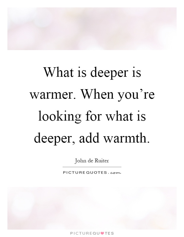 What is deeper is warmer. When you're looking for what is deeper, add warmth Picture Quote #1