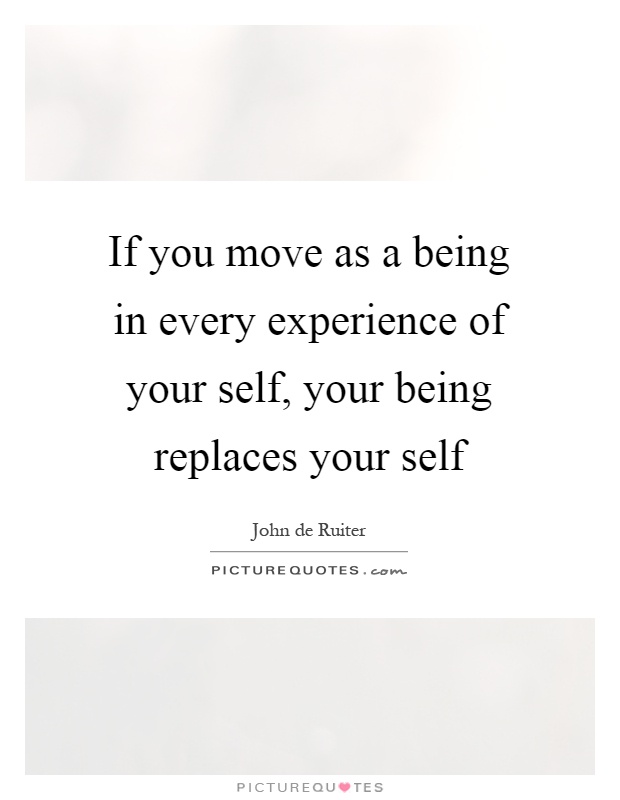 If you move as a being in every experience of your self, your being replaces your self Picture Quote #1