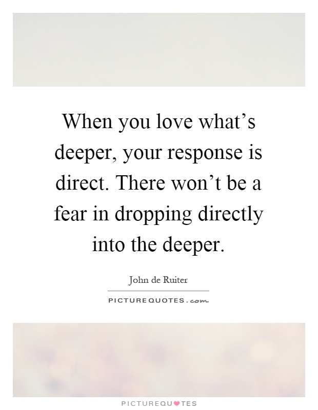 When you love what's deeper, your response is direct. There won't be a fear in dropping directly into the deeper Picture Quote #1