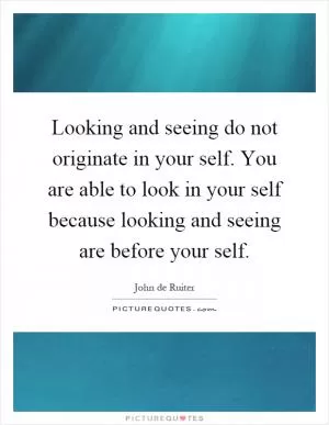 Looking and seeing do not originate in your self. You are able to look in your self because looking and seeing are before your self Picture Quote #1