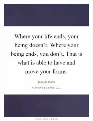 Where your life ends, your being doesn’t. Where your being ends, you don’t. That is what is able to have and move your forms Picture Quote #1