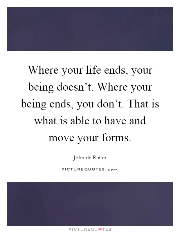 Where your life ends, your being doesn't. Where your being ends, you don't. That is what is able to have and move your forms Picture Quote #1