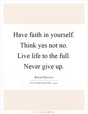 Have faith in yourself. Think yes not no. Live life to the full. Never give up Picture Quote #1