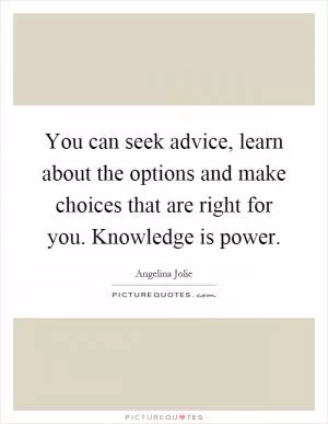 You can seek advice, learn about the options and make choices that are right for you. Knowledge is power Picture Quote #1