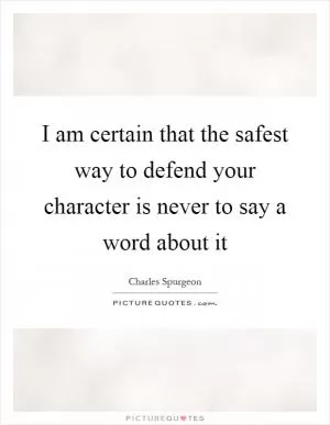 I am certain that the safest way to defend your character is never to say a word about it Picture Quote #1