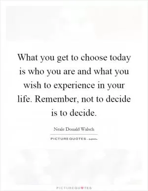 What you get to choose today is who you are and what you wish to experience in your life. Remember, not to decide is to decide Picture Quote #1