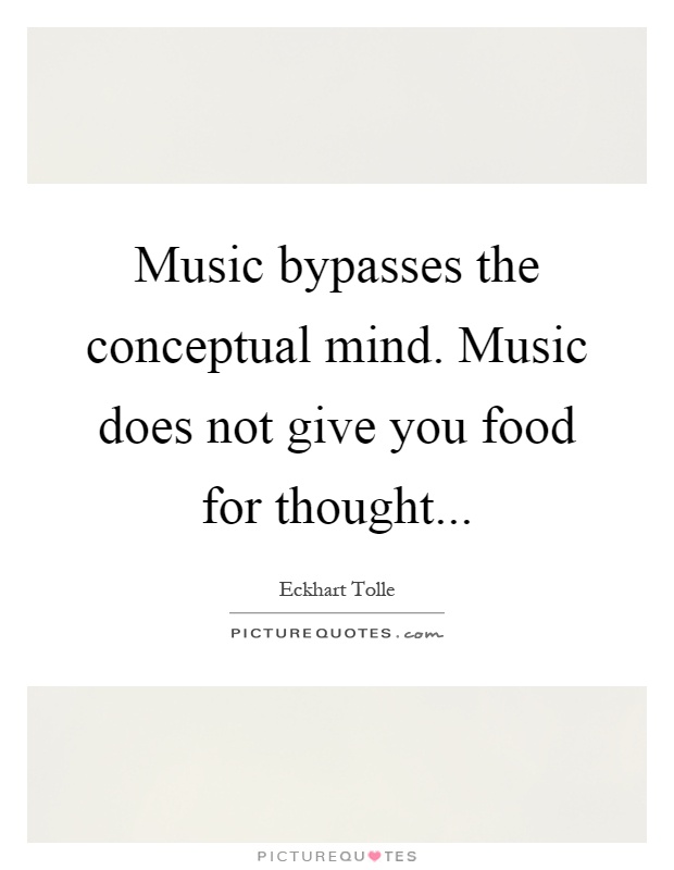 Music bypasses the conceptual mind. Music does not give you food for thought Picture Quote #1