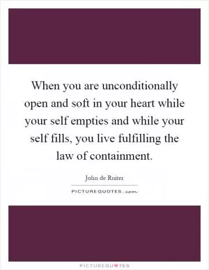 When you are unconditionally open and soft in your heart while your self empties and while your self fills, you live fulfilling the law of containment Picture Quote #1