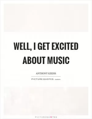 Well, I get excited about music Picture Quote #1