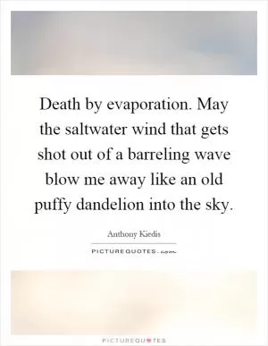 Death by evaporation. May the saltwater wind that gets shot out of a barreling wave blow me away like an old puffy dandelion into the sky Picture Quote #1