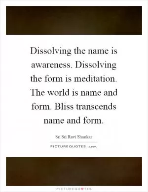 Dissolving the name is awareness. Dissolving the form is meditation. The world is name and form. Bliss transcends name and form Picture Quote #1