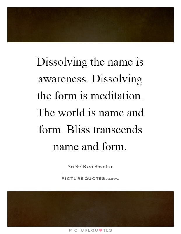 Dissolving the name is awareness. Dissolving the form is meditation. The world is name and form. Bliss transcends name and form Picture Quote #1