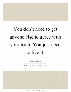 You don’t need to get anyone else to agree with your truth. You just need to live it Picture Quote #1
