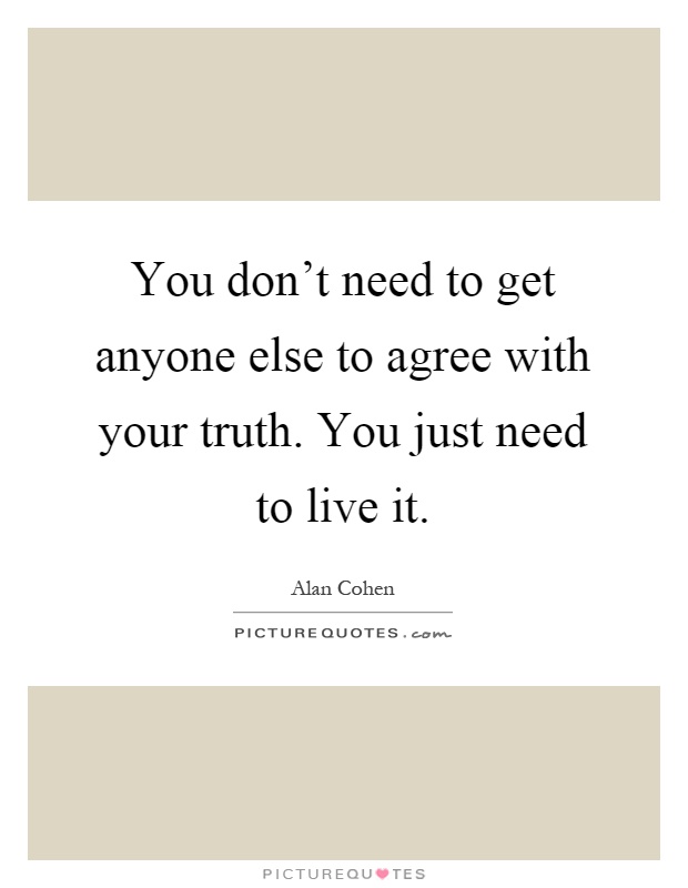 You don't need to get anyone else to agree with your truth. You just need to live it Picture Quote #1