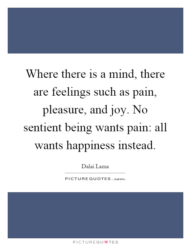 Where there is a mind, there are feelings such as pain, pleasure, and joy. No sentient being wants pain: all wants happiness instead Picture Quote #1