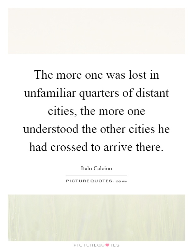 The more one was lost in unfamiliar quarters of distant cities, the more one understood the other cities he had crossed to arrive there Picture Quote #1