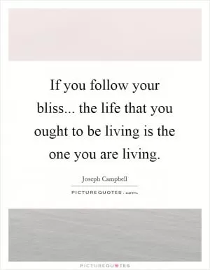 If you follow your bliss... the life that you ought to be living is the one you are living Picture Quote #1