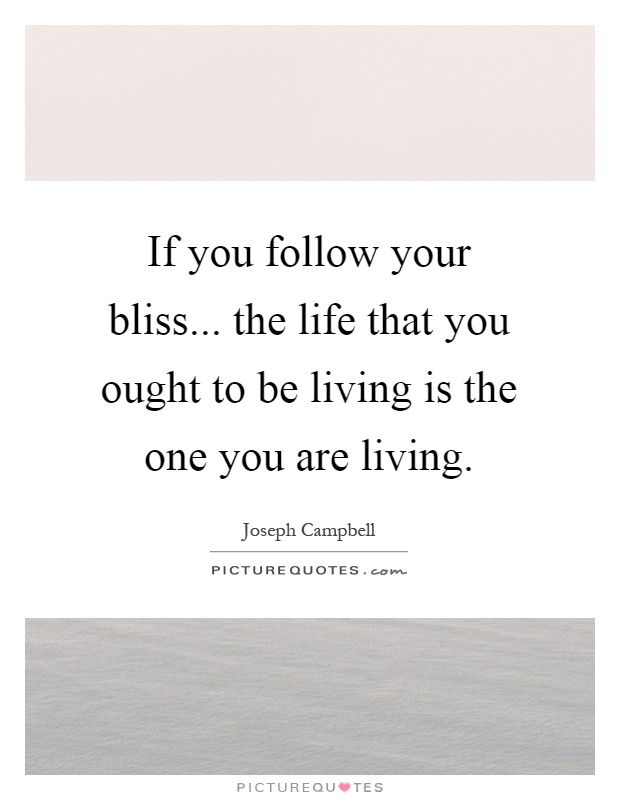 If you follow your bliss... the life that you ought to be living is the one you are living Picture Quote #1