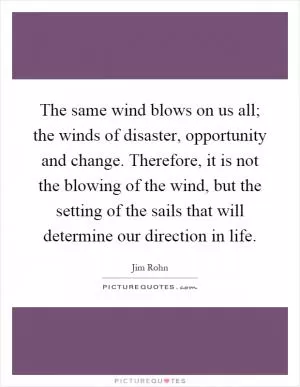 The same wind blows on us all; the winds of disaster, opportunity and change. Therefore, it is not the blowing of the wind, but the setting of the sails that will determine our direction in life Picture Quote #1