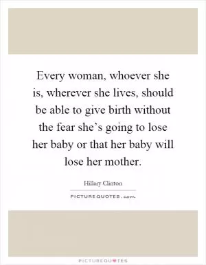 Every woman, whoever she is, wherever she lives, should be able to give birth without the fear she’s going to lose her baby or that her baby will lose her mother Picture Quote #1
