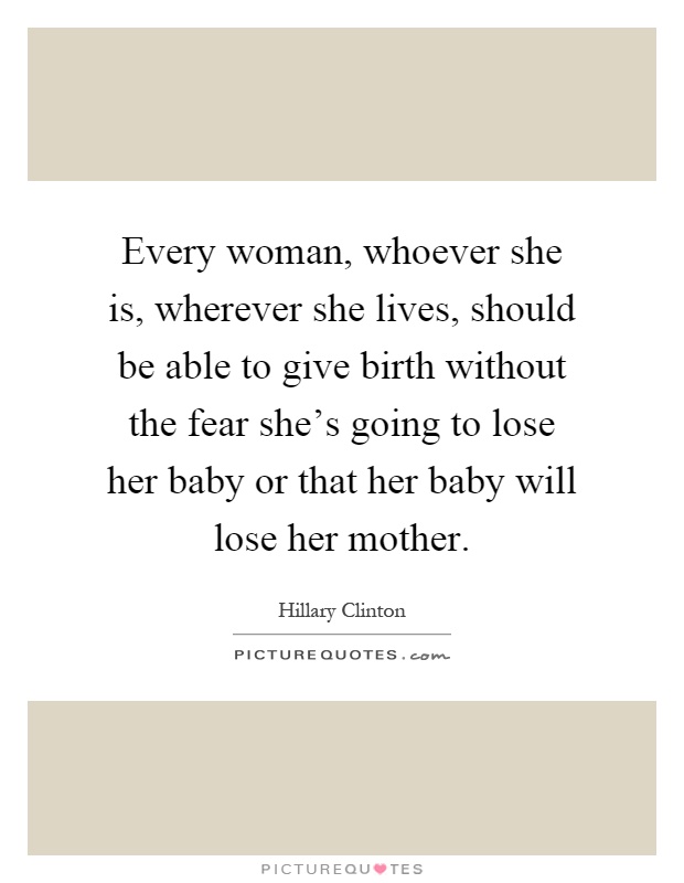 Every woman, whoever she is, wherever she lives, should be able to give birth without the fear she's going to lose her baby or that her baby will lose her mother Picture Quote #1