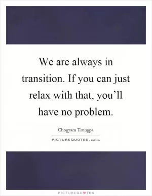 We are always in transition. If you can just relax with that, you’ll have no problem Picture Quote #1