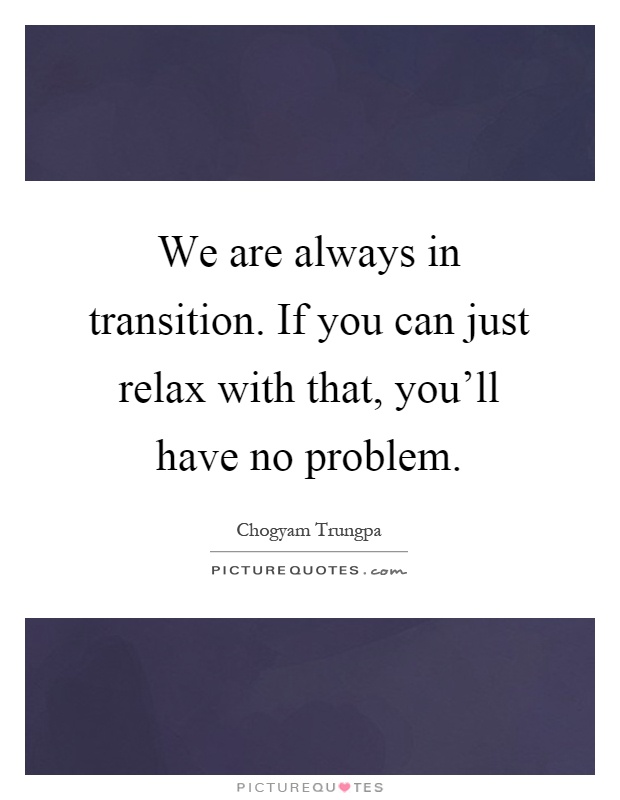 We are always in transition. If you can just relax with that, you'll have no problem Picture Quote #1