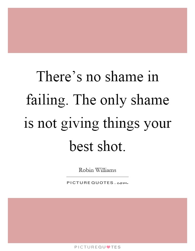 There's no shame in failing. The only shame is not giving things your best shot Picture Quote #1
