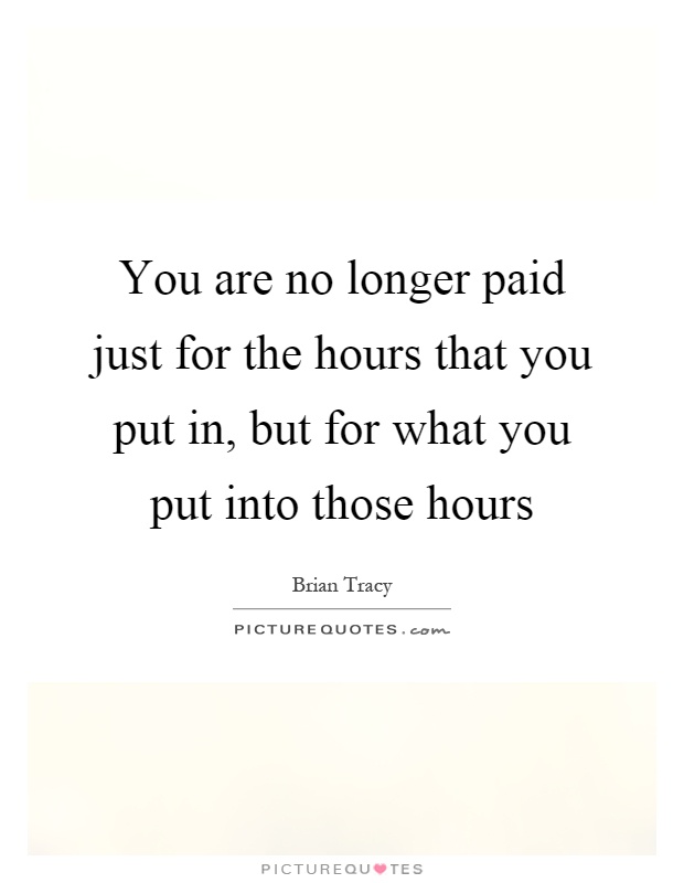 You are no longer paid just for the hours that you put in, but for what you put into those hours Picture Quote #1