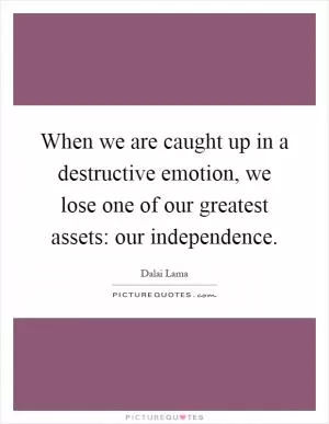 When we are caught up in a destructive emotion, we lose one of our greatest assets: our independence Picture Quote #1