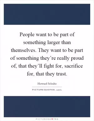 People want to be part of something larger than themselves. They want to be part of something they’re really proud of, that they’ll fight for, sacrifice for, that they trust Picture Quote #1
