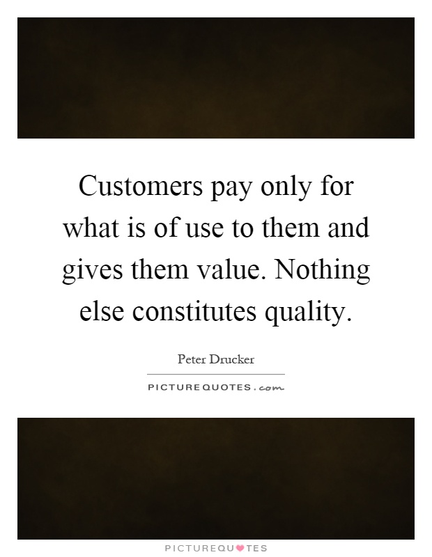 Customers pay only for what is of use to them and gives them value. Nothing else constitutes quality Picture Quote #1