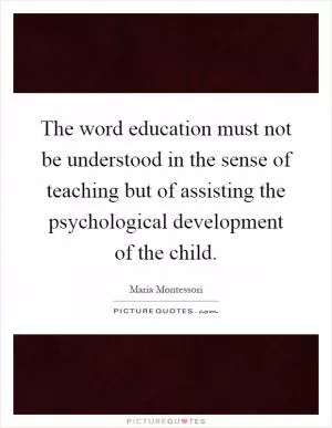 The word education must not be understood in the sense of teaching but of assisting the psychological development of the child Picture Quote #1