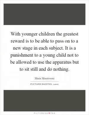 With younger children the greatest reward is to be able to pass on to a new stage in each subject. It is a punishment to a young child not to be allowed to use the apparatus but to sit still and do nothing Picture Quote #1