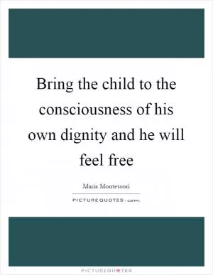 Bring the child to the consciousness of his own dignity and he will feel free Picture Quote #1
