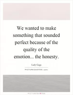 We wanted to make something that sounded perfect because of the quality of the emotion... the honesty Picture Quote #1