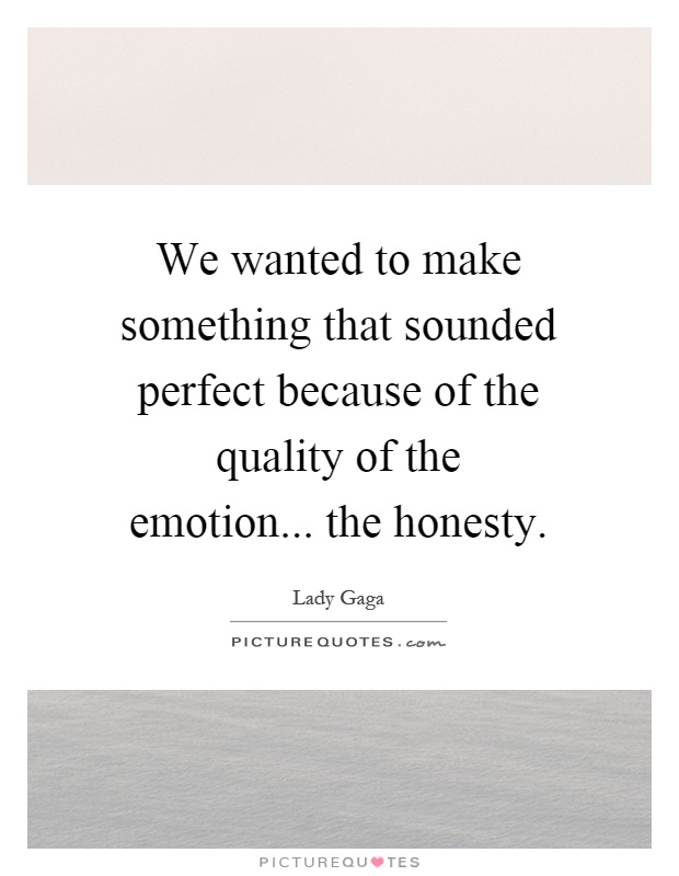 We wanted to make something that sounded perfect because of the quality of the emotion... the honesty Picture Quote #1