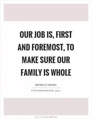 Our job is, first and foremost, to make sure our family is whole Picture Quote #1